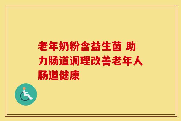 老年奶粉含益生菌 助力肠道调理改善老年人肠道健康