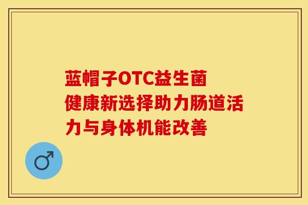 蓝帽子OTC益生菌 健康新选择助力肠道活力与身体机能改善