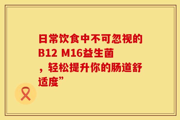 日常饮食中不可忽视的B12 M16益生菌，轻松提升你的肠道舒适度”