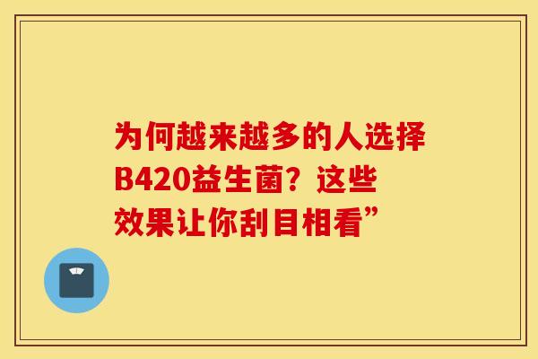 为何越来越多的人选择B420益生菌?这些效果让你刮目相看” 为何越来越多的人选择B420益生菌?这些效果让你刮目相看”
