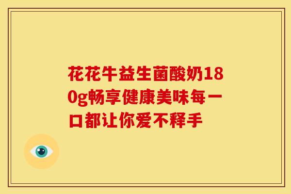 花花牛益生菌酸奶180g畅享健康美味每一口都让你爱不释手