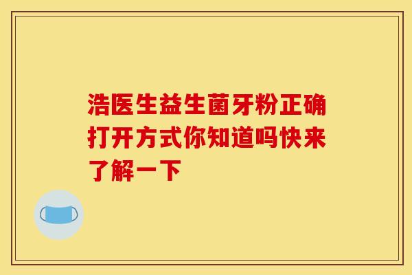 浩医生益生菌牙粉正确打开方式你知道吗快来了解一下