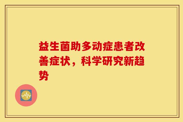 益生菌助多动症患者改善症状,科学研究新趋势 益生菌助多动症患者改善症状,科学研究新趋势