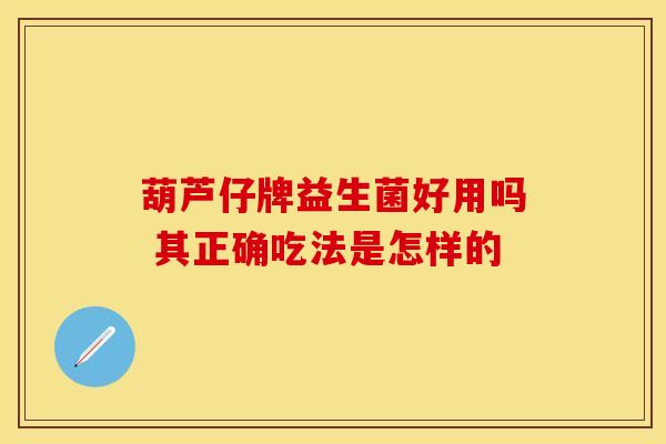 葫芦仔牌益生菌好用吗 其正确吃法是怎样的