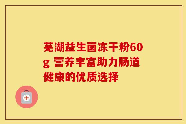 芜湖益生菌冻干粉60g 营养丰富助力肠道健康的优质选择