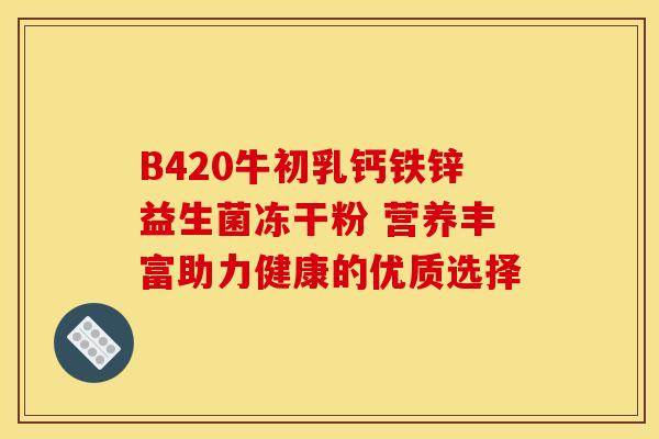 B420牛初乳钙铁锌益生菌冻干粉 营养丰富助力健康的优质选择