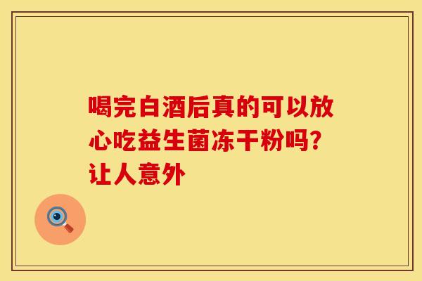 喝完白酒后真的可以放心吃益生菌冻干粉吗？让人意外