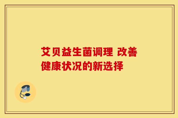 艾贝益生菌调理 改善健康状况的新选择 艾贝益生菌调理 改善健康状况的新选择