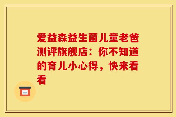 爱益森益生菌儿童老爸测评旗舰店：你不知道的育儿小心得，快来看看