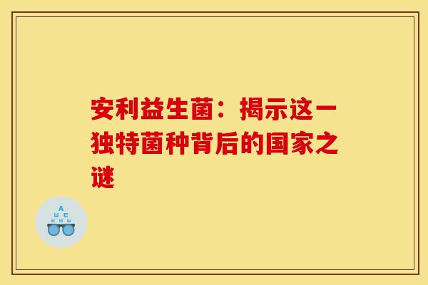 安利益生菌：揭示这一独特菌种背后的国家之谜