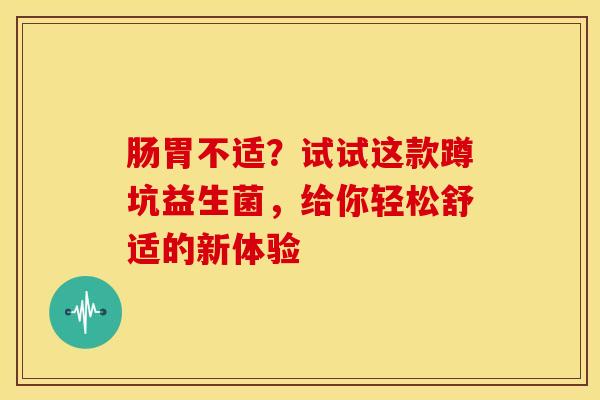 肠胃不适?试试这款蹲坑益生菌,给你轻松舒适的新体验 肠胃不适?试试这款蹲坑益生菌,给你轻松舒适的新体验