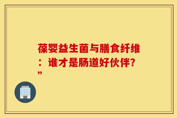 葆婴益生菌与膳食纤维:谁才是肠道好伙伴?” 葆婴益生菌与膳食纤维:谁才是肠道好伙伴?”