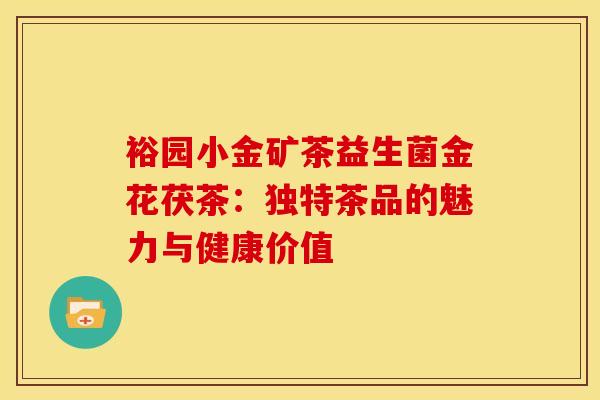 裕园小金矿茶益生菌金花茯茶：独特茶品的魅力与健康价值