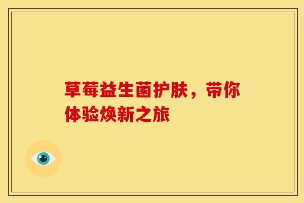 草莓益生菌护肤,带你体验焕新之旅 草莓益生菌护肤,带你体验焕新之旅