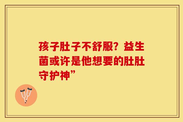 孩子肚子不舒服？益生菌或许是他想要的肚肚守护神”