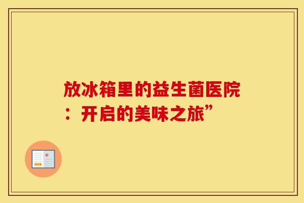 放冰箱里的益生菌医院：开启的美味之旅”