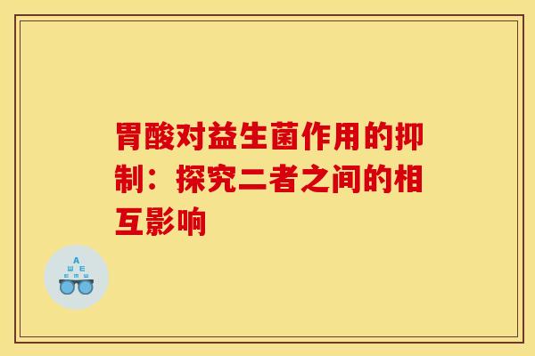 胃酸对益生菌作用的抑制：探究二者之间的相互影响