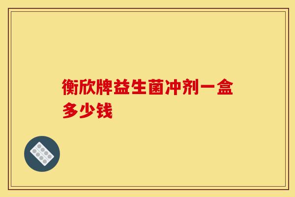 衡欣牌益生菌冲剂一盒多少钱 衡欣牌益生菌冲剂一盒多少钱