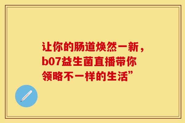 让你的肠道焕然一新，b07益生菌直播带你领略不一样的生活”