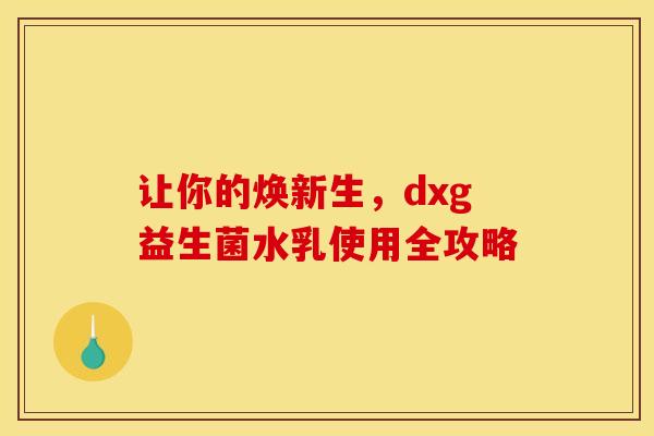 让你的焕新生，dxg益生菌水乳使用全攻略