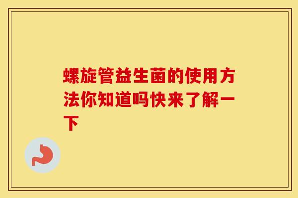 螺旋管益生菌的使用方法你知道吗快来了解一下