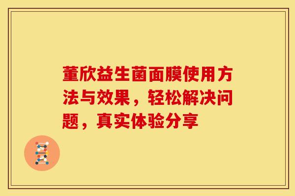 董欣益生菌面膜使用方法与效果,轻松解决问题,真实体验分享 董欣益生菌面膜使用方法与效果,轻松解决问题,真实体验分享