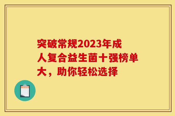 突破常规2023年成人复合益生菌十强榜单大，助你轻松选择