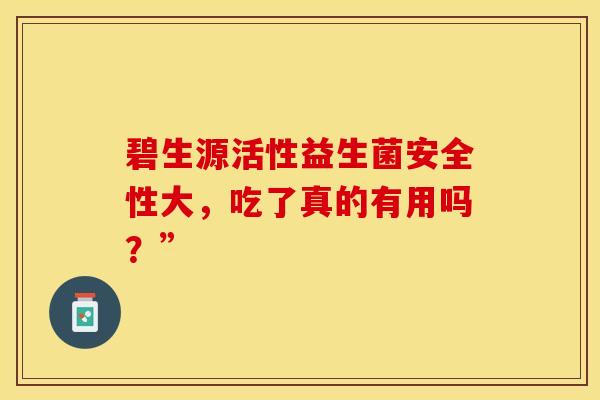 碧生源活性益生菌安全性大，吃了真的有用吗？”