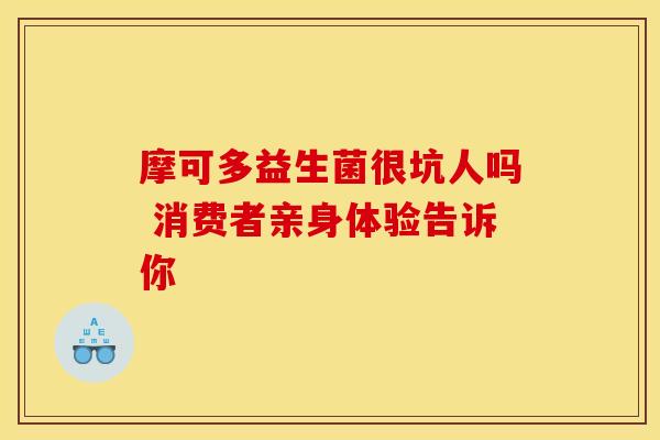 摩可多益生菌很坑人吗 消费者亲身体验告诉你