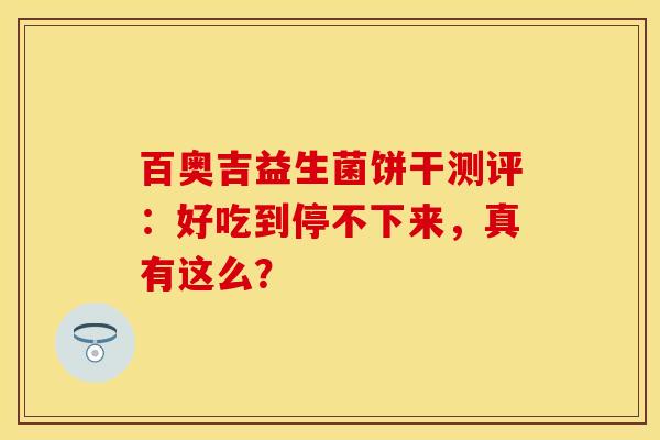 百奥吉益生菌饼干测评：好吃到停不下来，真有这么？