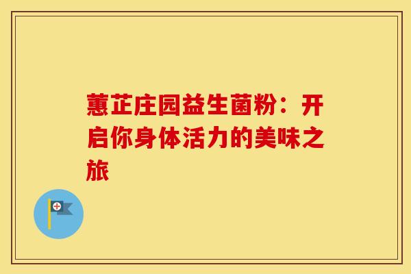 蕙芷庄园益生菌粉:开启你身体活力的美味之旅 蕙芷庄园益生菌粉:开启你身体活力的美味之旅