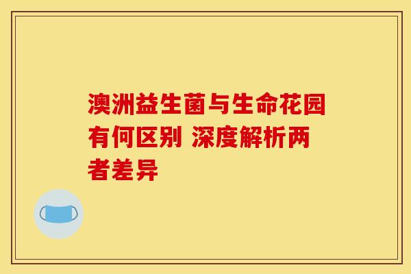澳洲益生菌与生命花园有何区别 深度解析两者差异