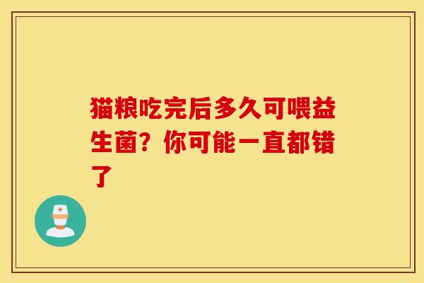 猫粮吃完后多久可喂益生菌？你可能一直都错了