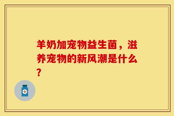 羊奶加宠物益生菌,滋养宠物的新风潮是什么? 羊奶加宠物益生菌,滋养宠物的新风潮是什么?