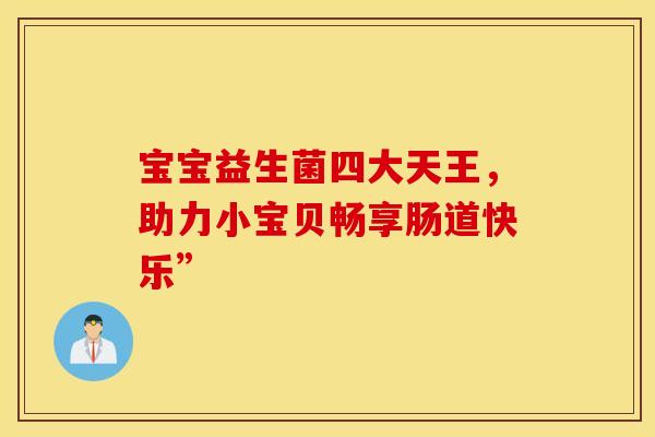 宝宝益生菌四大天王，助力小宝贝畅享肠道快乐”