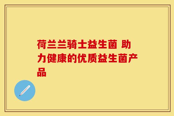荷兰兰骑士益生菌 助力健康的优质益生菌产品
