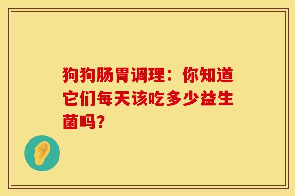 狗狗肠胃调理：你知道它们每天该吃多少益生菌吗？