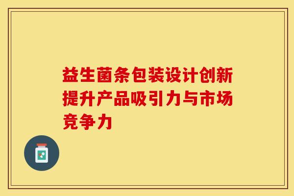益生菌条包装设计创新提升产品吸引力与市场竞争力