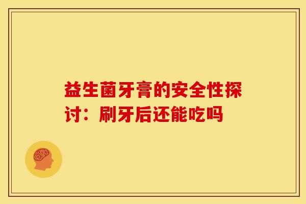 益生菌牙膏的安全性探讨：刷牙后还能吃吗