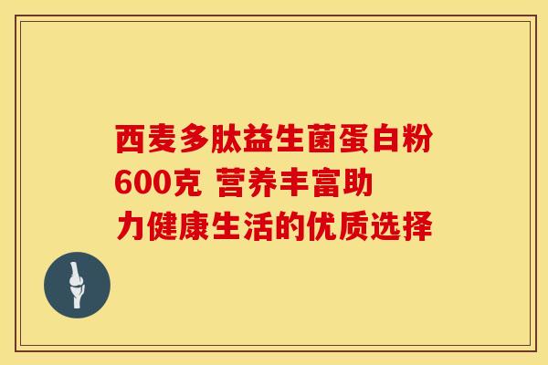 西麦多肽益生菌蛋白粉600克 营养丰富助力健康生活的优质选择 西麦多肽益生菌蛋白粉600克 营养丰富助力健康生活的优质选择