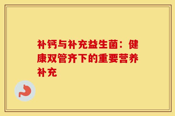补钙与补充益生菌：健康双管齐下的重要营养补充