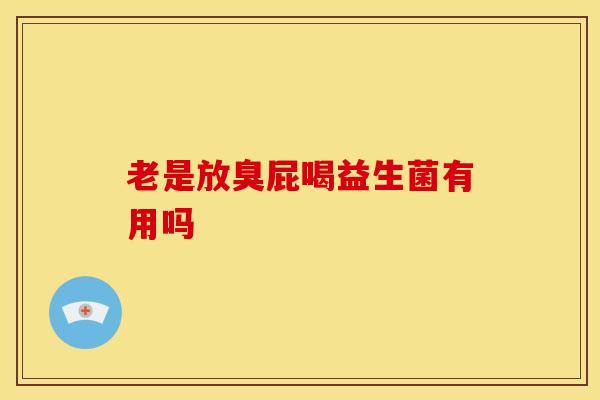 老是放臭屁喝益生菌有用吗
