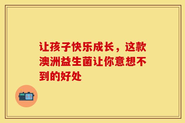 让孩子快乐成长，这款澳洲益生菌让你意想不到的好处