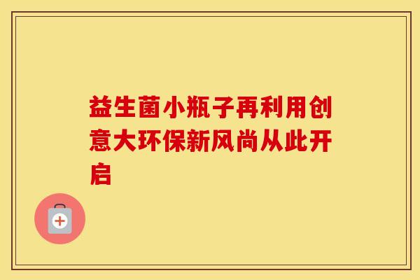 益生菌小瓶子再利用创意大环保新风尚从此开启