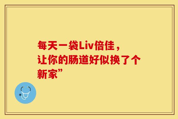 每天一袋Liv倍佳，让你的肠道好似换了个新家”