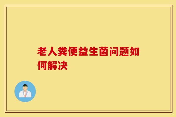 老人粪便益生菌问题如何解决