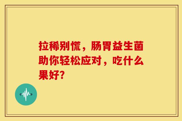 拉稀别慌，肠胃益生菌助你轻松应对，吃什么果好？
