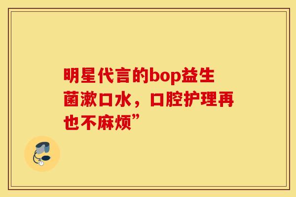 明星代言的bop益生菌漱口水，口腔护理再也不麻烦”