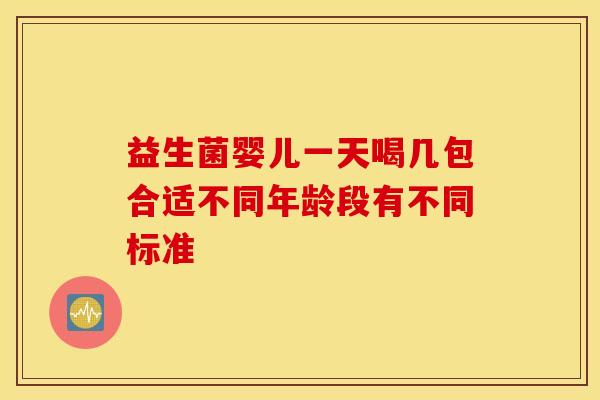 益生菌婴儿一天喝几包合适不同年龄段有不同标准