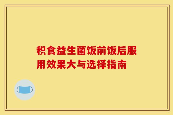 积食益生菌饭前饭后服用效果大与选择指南